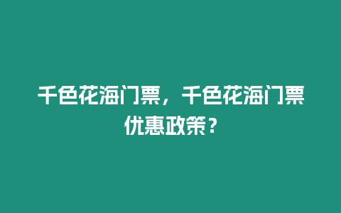 千色花海門票，千色花海門票優(yōu)惠政策？