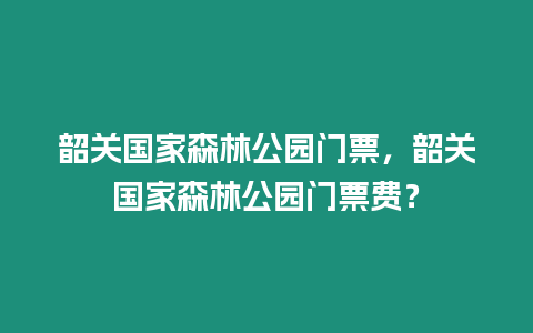 韶關(guān)國家森林公園門票，韶關(guān)國家森林公園門票費？