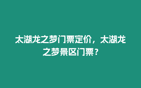 太湖龍之夢門票定價，太湖龍之夢景區門票？