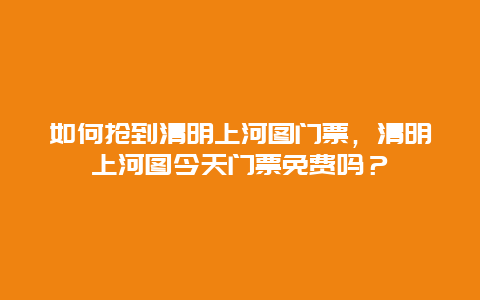 如何搶到清明上河圖門票，清明上河圖今天門票免費嗎？