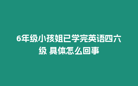 6年級(jí)小孩姐已學(xué)完英語(yǔ)四六級(jí) 具體怎么回事