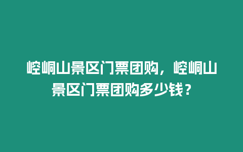 崆峒山景區門票團購，崆峒山景區門票團購多少錢？