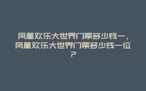 鳳凰歡樂大世界門票多少錢一，鳳凰歡樂大世界門票多少錢一位？