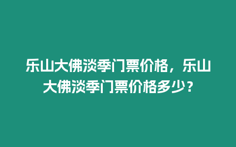 樂(lè)山大佛淡季門票價(jià)格，樂(lè)山大佛淡季門票價(jià)格多少？