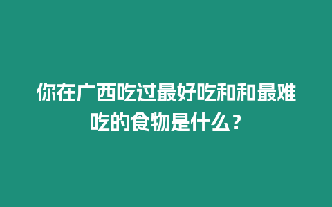 你在廣西吃過最好吃和和最難吃的食物是什么？