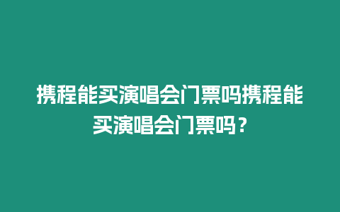 攜程能買演唱會門票嗎攜程能買演唱會門票嗎？