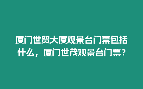 廈門世貿(mào)大廈觀景臺(tái)門票包括什么，廈門世茂觀景臺(tái)門票？