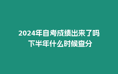 2024年自考成績出來了嗎 下半年什么時候查分