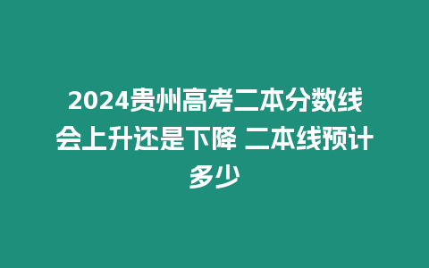 2024貴州高考二本分數線會上升還是下降 二本線預計多少