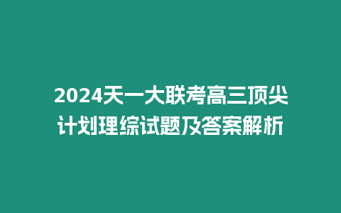 2024天一大聯考高三頂尖計劃理綜試題及答案解析