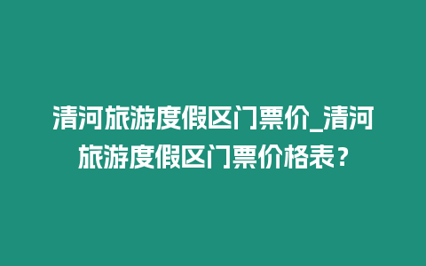 清河旅游度假區門票價_清河旅游度假區門票價格表？