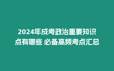 2024年成考政治重要知識點有哪些 必備高頻考點匯總