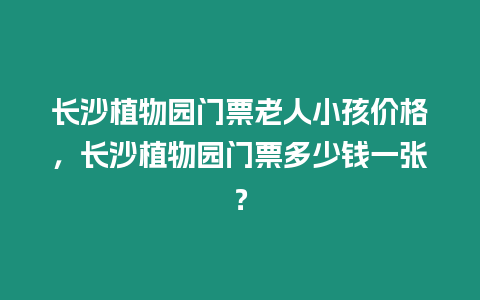 長沙植物園門票老人小孩價格，長沙植物園門票多少錢一張？