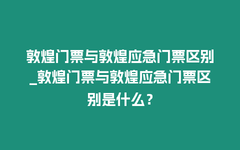 敦煌門票與敦煌應(yīng)急門票區(qū)別_敦煌門票與敦煌應(yīng)急門票區(qū)別是什么？