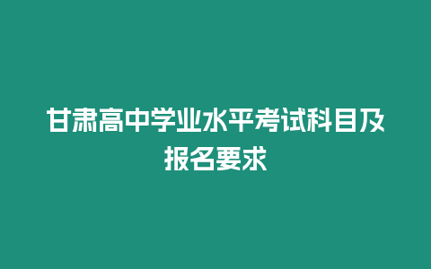 甘肅高中學(xué)業(yè)水平考試科目及報名要求