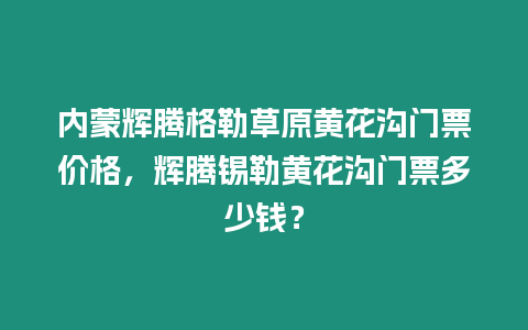 內(nèi)蒙輝騰格勒草原黃花溝門(mén)票價(jià)格，輝騰錫勒黃花溝門(mén)票多少錢(qián)？