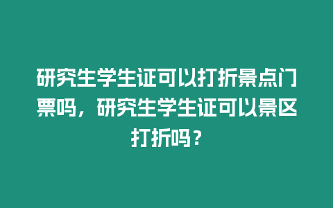 研究生學生證可以打折景點門票嗎，研究生學生證可以景區打折嗎？