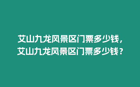 艾山九龍風景區門票多少錢，艾山九龍風景區門票多少錢？