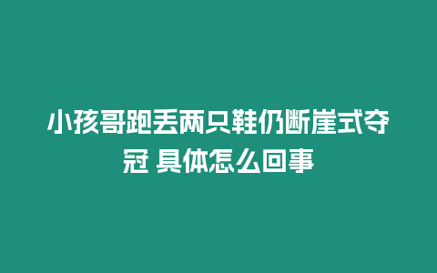 小孩哥跑丟兩只鞋仍斷崖式奪冠 具體怎么回事