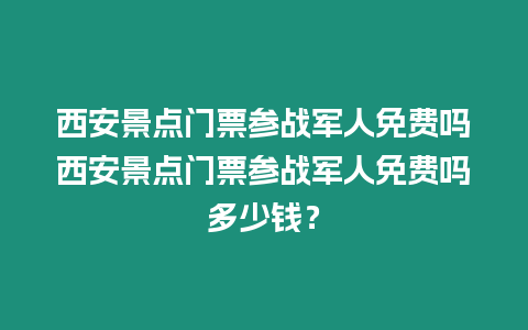 西安景點(diǎn)門票參戰(zhàn)軍人免費(fèi)嗎西安景點(diǎn)門票參戰(zhàn)軍人免費(fèi)嗎多少錢？