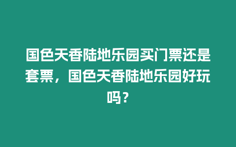 國色天香陸地樂園買門票還是套票，國色天香陸地樂園好玩嗎？