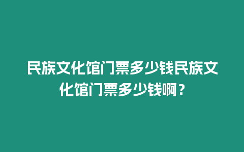 民族文化館門票多少錢民族文化館門票多少錢啊？