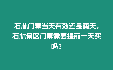 石林門票當(dāng)天有效還是兩天，石林景區(qū)門票需要提前一天買嗎？