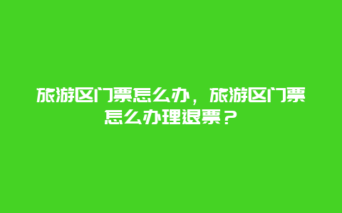 旅游區門票怎么辦，旅游區門票怎么辦理退票？