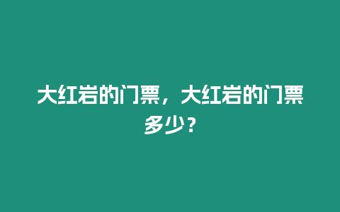 大紅巖的門票，大紅巖的門票多少？