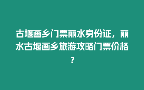 古堰畫鄉(xiāng)門票麗水身份證，麗水古堰畫鄉(xiāng)旅游攻略門票價(jià)格？