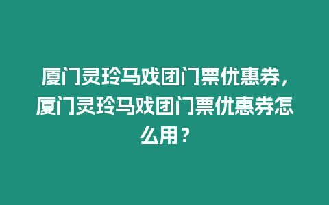 廈門靈玲馬戲團門票優惠券，廈門靈玲馬戲團門票優惠券怎么用？