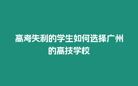 高考失利的學生如何選擇廣州的高技學校