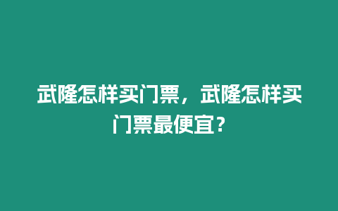 武隆怎樣買(mǎi)門(mén)票，武隆怎樣買(mǎi)門(mén)票最便宜？