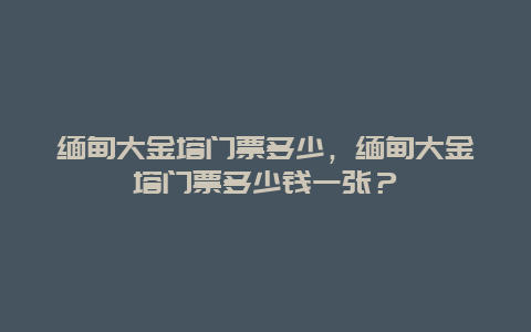 緬甸大金塔門票多少，緬甸大金塔門票多少錢一張？