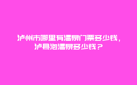 瀘州市哪里有溫泉門票多少錢，瀘縣泡溫泉多少錢？