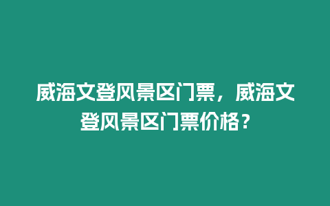 威海文登風景區門票，威海文登風景區門票價格？