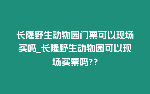 長隆野生動物園門票可以現場買嗎_長隆野生動物園可以現場買票嗎?？