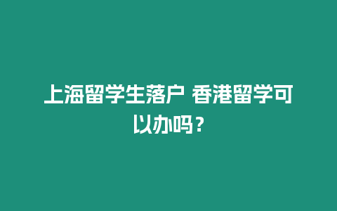 上海留學生落戶 香港留學可以辦嗎？