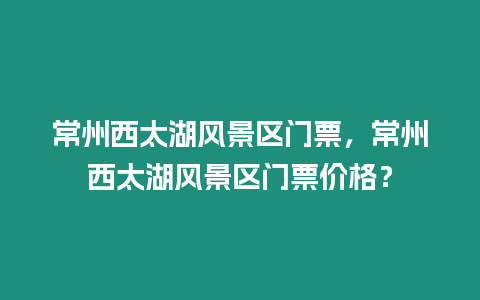 常州西太湖風景區(qū)門票，常州西太湖風景區(qū)門票價格？