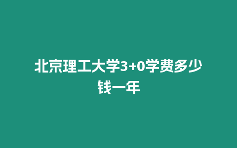 北京理工大學3+0學費多少錢一年