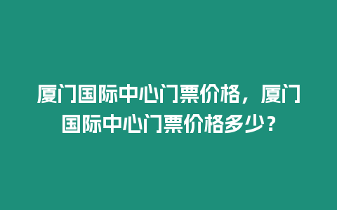 廈門國際中心門票價(jià)格，廈門國際中心門票價(jià)格多少？