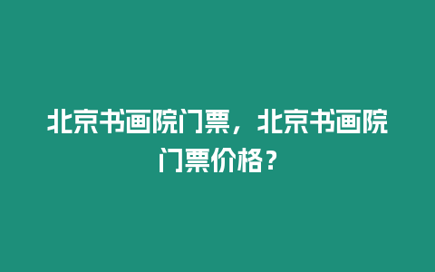 北京書畫院門票，北京書畫院門票價格？