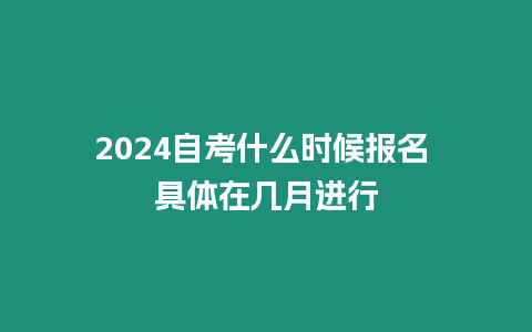 2024自考什么時候報名 具體在幾月進行