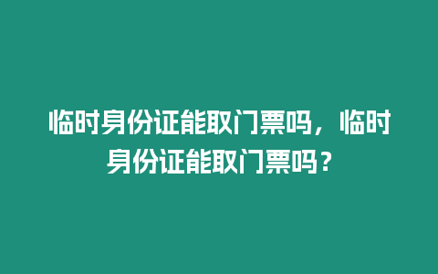 臨時身份證能取門票嗎，臨時身份證能取門票嗎？