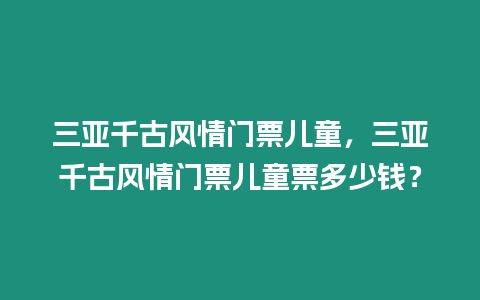 三亞千古風情門票兒童，三亞千古風情門票兒童票多少錢？