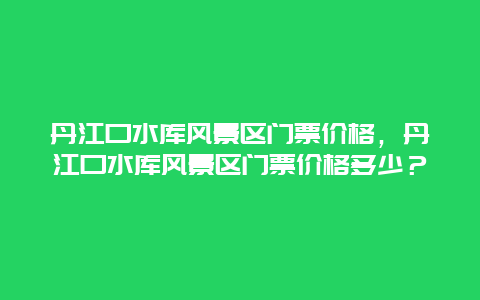 丹江口水庫風景區門票價格，丹江口水庫風景區門票價格多少？