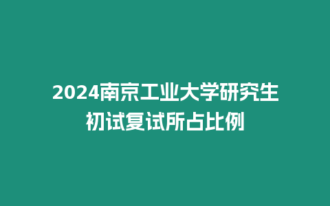 2024南京工業大學研究生初試復試所占比例