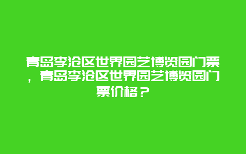 青島李滄區世界園藝博覽園門票，青島李滄區世界園藝博覽園門票價格？