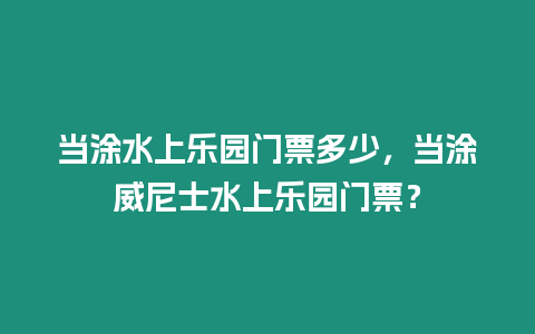 當涂水上樂園門票多少，當涂威尼士水上樂園門票？