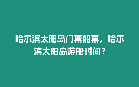 哈爾濱太陽島門票船票，哈爾濱太陽島游船時間？